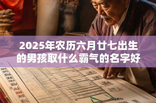 2025年农历六月廿七出生的男孩取什么霸气的名字好