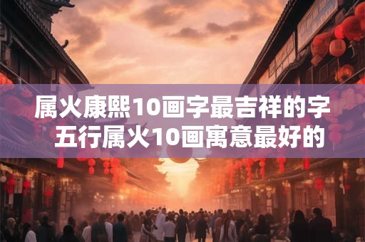 属火康熙10画字最吉祥的字  五行属火10画寓意最好的字
