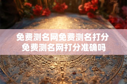 免费测名网免费测名打分 免费测名网打分准确吗