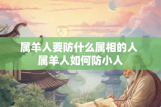 属羊人要防什么属相的人 属羊人如何防小人 属羊人要防什么属相的人 属羊人如何防小人