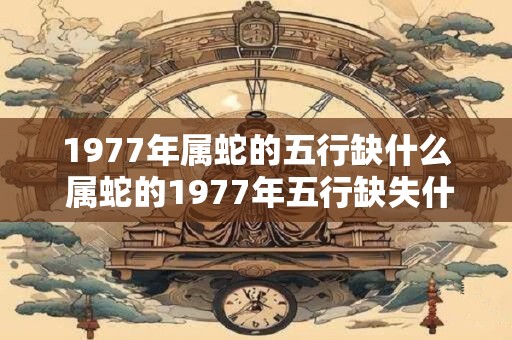 1977年属蛇的五行缺什么 属蛇的1977年五行缺失什么元素
