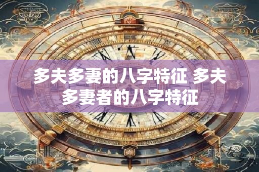 多夫多妻的八字特征 多夫多妻者的八字特征