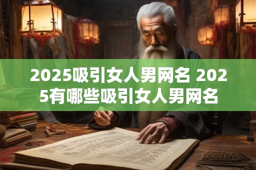 2025吸引女人男网名 2025有哪些吸引女人男网名