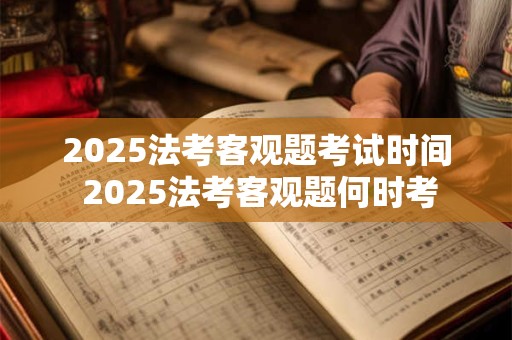 2025法考客观题考试时间 2025法考客观题何时考