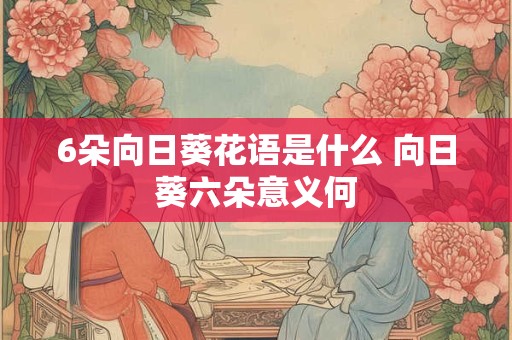 6朵向日葵花语是什么 向日葵六朵意义何