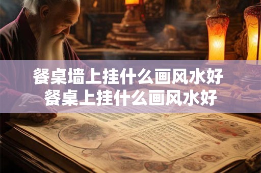 餐桌墙上挂什么画风水好 餐桌上挂什么画风水好