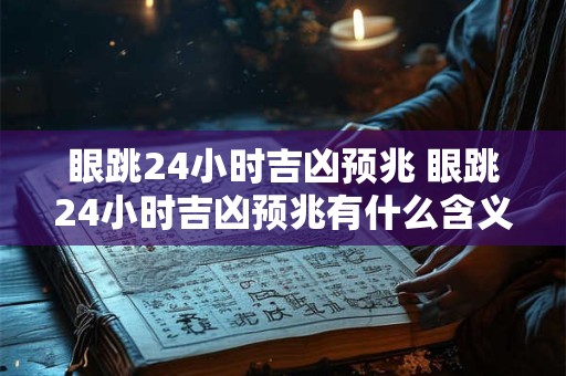 眼跳24小时吉凶预兆 眼跳24小时吉凶预兆有什么含义
