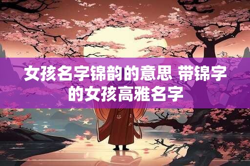 女孩名字锦韵的意思 带锦字的女孩高雅名字