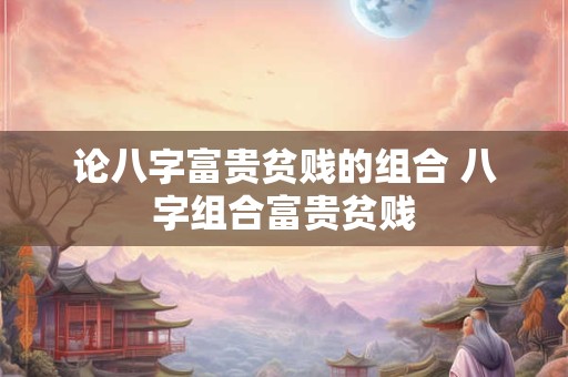 论八字富贵贫贱的组合 八字组合富贵贫贱