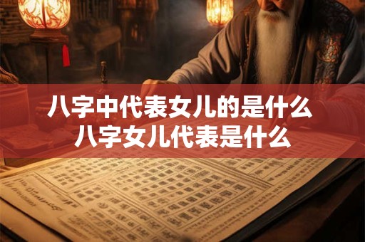 八字中代表女儿的是什么 八字女儿代表是什么