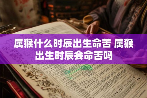 属猴什么时辰出生命苦 属猴出生时辰会命苦吗