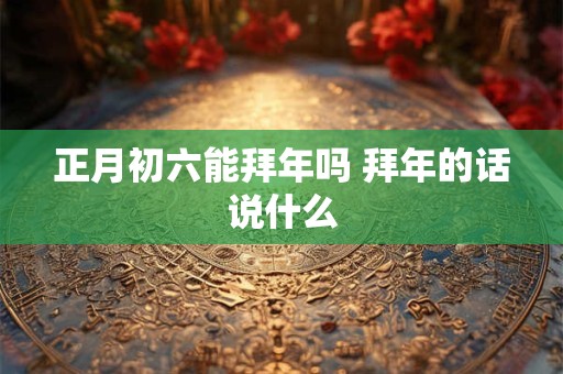 正月初六能拜年吗 拜年的话说什么