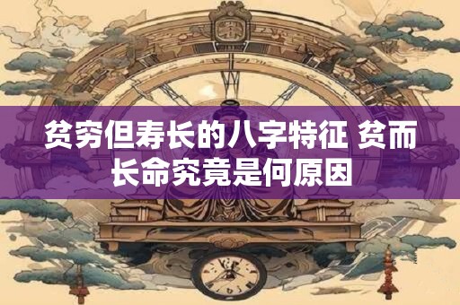 贫穷但寿长的八字特征 贫而长命究竟是何原因