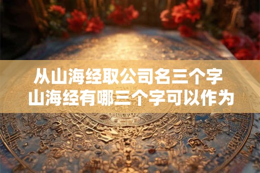 从山海经取公司名三个字 山海经有哪三个字可以作为公司名