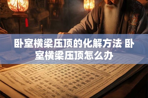 卧室横梁压顶的化解方法 卧室横梁压顶怎么办