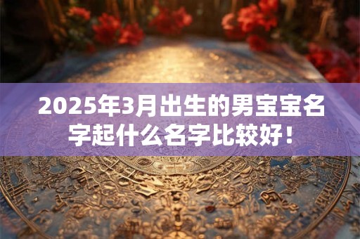 2025年3月出生的男宝宝名字起什么名字比较好！