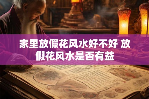 家里放假花风水好不好 放假花风水是否有益
