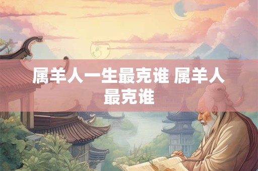 属羊人一生最克谁 属羊人最克谁