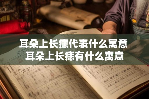耳朵上长痣代表什么寓意 耳朵上长痣有什么寓意