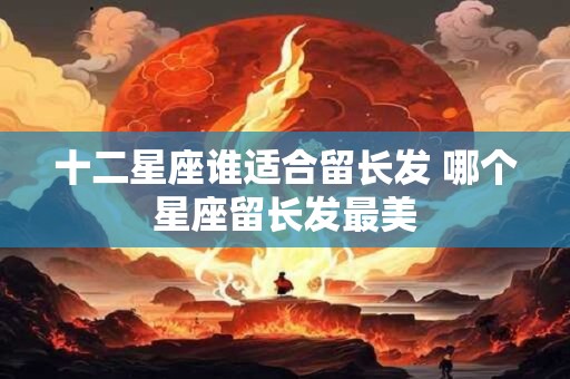 十二星座谁适合留长发 哪个星座留长发最美