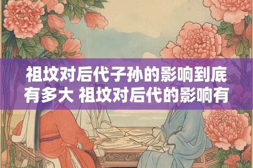 祖坟对后代子孙的影响到底有多大 祖坟对后代的影响有多大