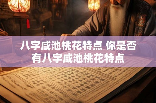 八字咸池桃花特点 你是否有八字咸池桃花特点