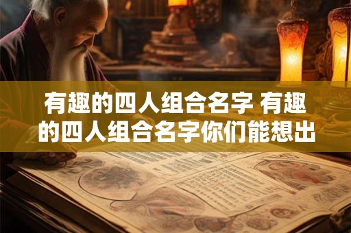 有趣的四人组合名字 有趣的四人组合名字你们能想出哪些