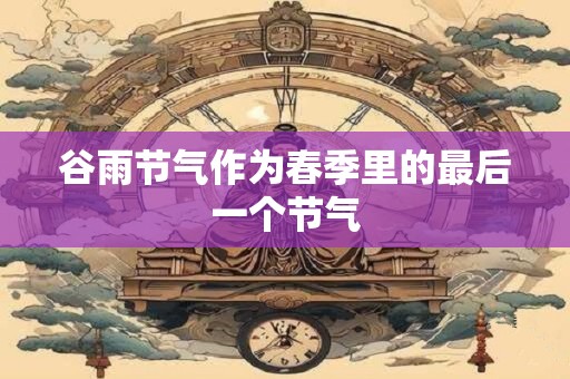 谷雨节气作为春季里的最后一个节气
