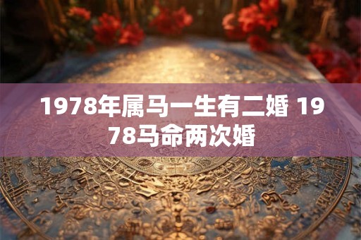 1978年属马一生有二婚 1978马命两次婚