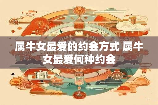 属牛女最爱的约会方式 属牛女最爱何种约会