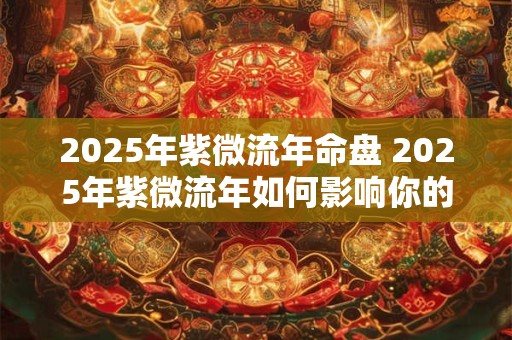 2025年紫微流年命盘 2025年紫微流年如何影响你的命运