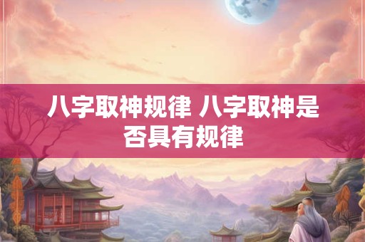 八字取神规律 八字取神是否具有规律