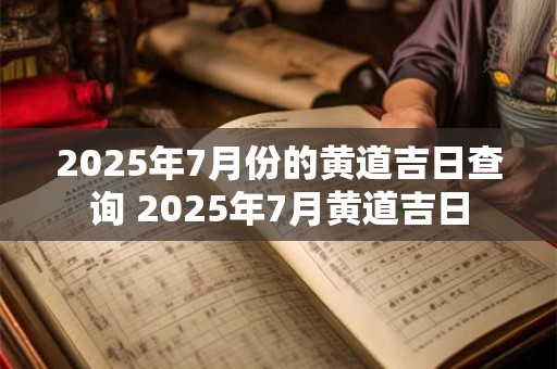 2025年7月份的黄道吉日查询 2025年7月黄道吉日