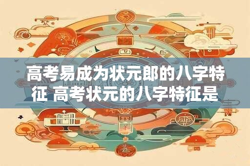 高考易成为状元郎的八字特征 高考状元的八字特征是什么