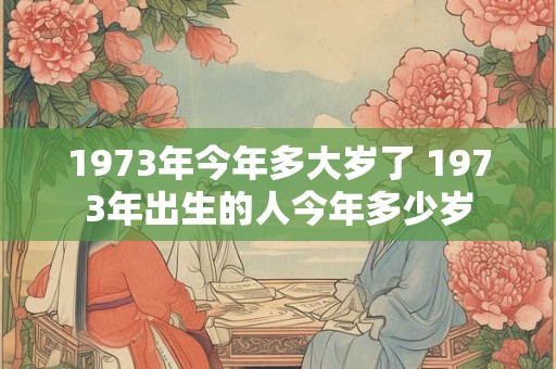 1973年今年多大岁了 1973年出生的人今年多少岁