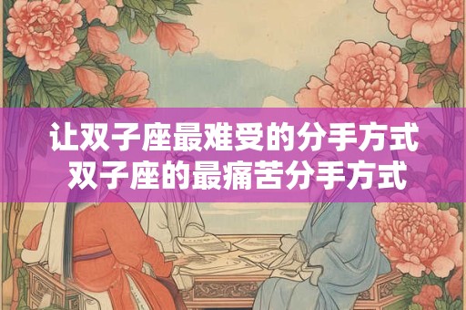 让双子座最难受的分手方式 双子座的最痛苦分手方式是什么