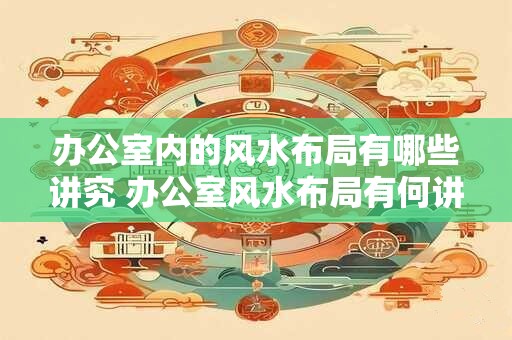 办公室内的风水布局有哪些讲究 办公室风水布局有何讲究