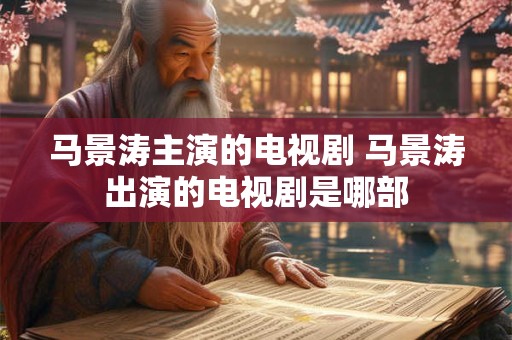 马景涛主演的电视剧 马景涛出演的电视剧是哪部