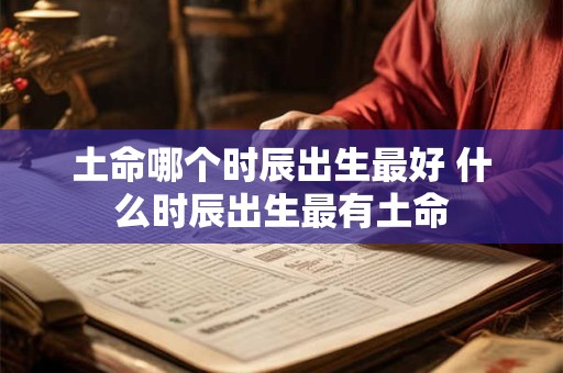 土命哪个时辰出生最好 什么时辰出生最有土命
