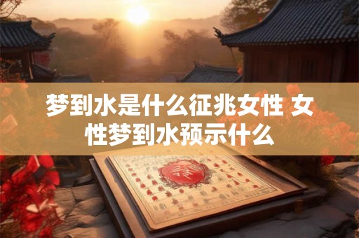 梦到水是什么征兆女性 女性梦到水预示什么