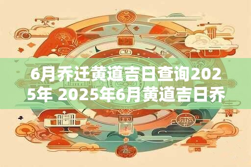 6月乔迁黄道吉日查询2025年 2025年6月黄道吉日乔迁查询