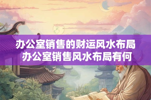 办公室销售的财运风水布局 办公室销售风水布局有何讲究
