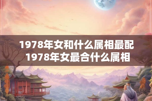 1978年女和什么属相最配 1978年女最合什么属相 1978年女和什么属相最配 1978年女最合什么属相