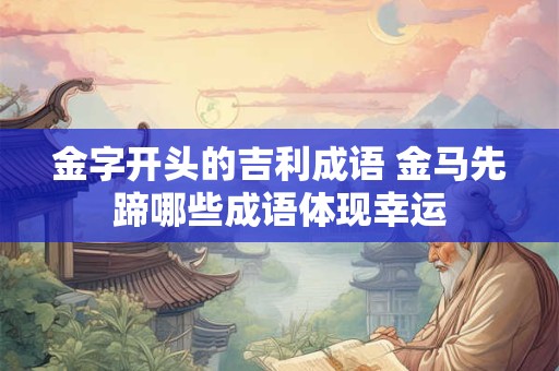 金字开头的吉利成语 金马先蹄哪些成语体现幸运