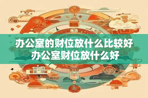 办公室的财位放什么比较好 办公室财位放什么好