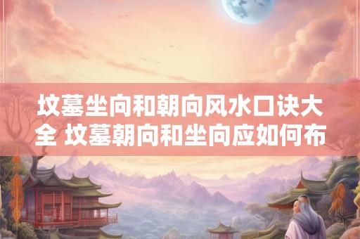 坟墓坐向和朝向风水口诀大全 坟墓朝向和坐向应如何布置