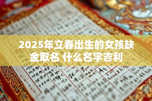 2025年立春出生的女孩缺金取名 什么名字吉利