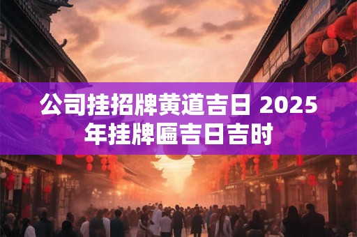 公司挂招牌黄道吉日 2025年挂牌匾吉日吉时