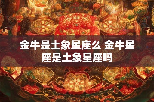 金牛是土象星座么 金牛星座是土象星座吗