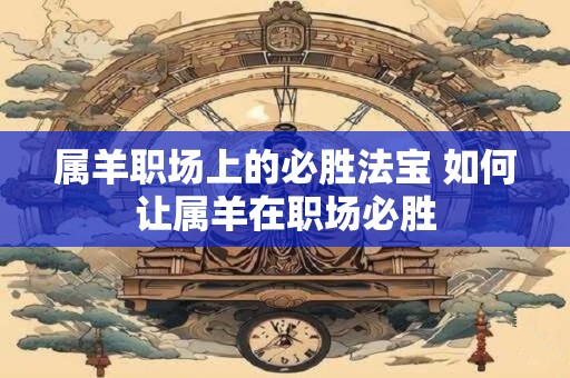 属羊职场上的必胜法宝 如何让属羊在职场必胜